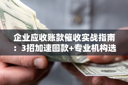 北京企业应收账款催收实战指南：3招加速回款+专业机构选择避坑