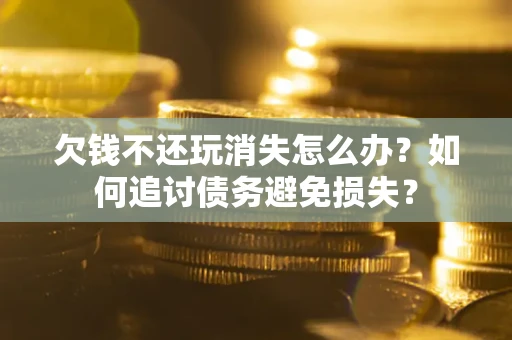 北京欠钱不还玩消失怎么办？如何追讨债务避免损失？