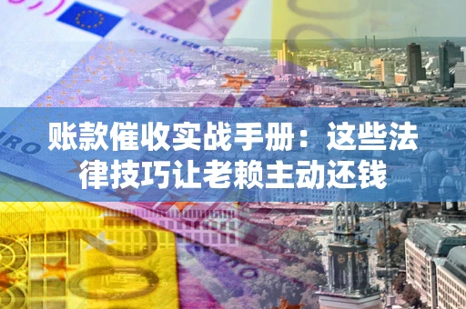 北京账款催收实战手册：这些法律技巧让老赖主动还钱