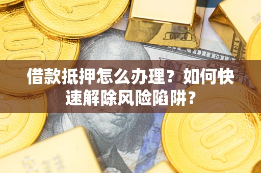 北京借款抵押怎么办理？如何快速解除风险陷阱？