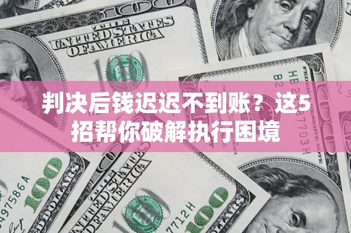北京判决后钱迟迟不到账？这5招帮你破解执行困境