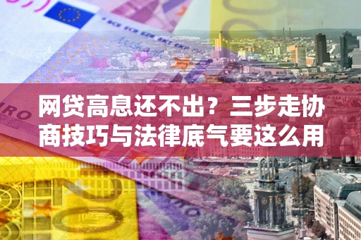 北京网贷高息还不出？三步走协商技巧与法律底气要这么用