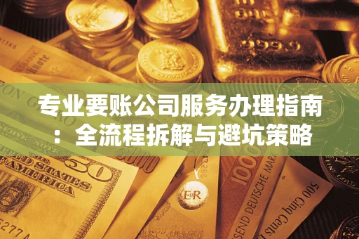 北京专业要账公司服务办理指南：全流程拆解与避坑策略