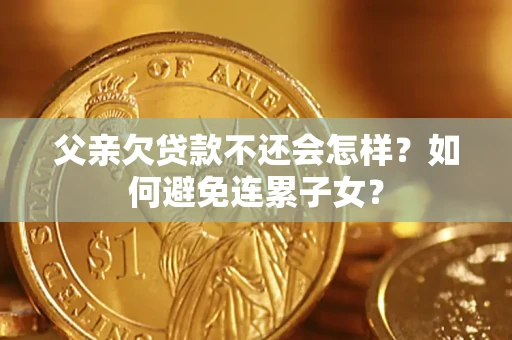 北京父亲欠贷款不还会怎样？如何避免连累子女？