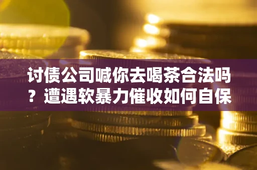 北京讨债公司喊你去喝茶合法吗？遭遇软暴力催收如何自保？