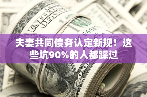 北京夫妻共同债务认定新规！这些坑90%的人都踩过