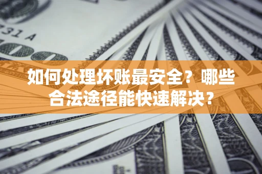 北京如何处理坏账最安全？哪些合法途径能快速解决？