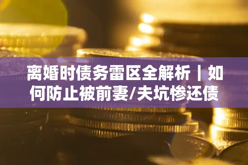 北京离婚时债务雷区全解析｜如何防止被前妻/夫坑惨还债？