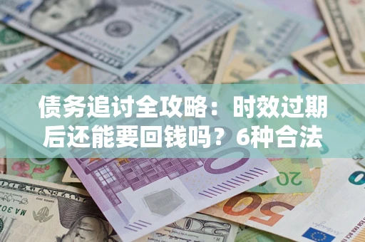 北京债务追讨全攻略：时效过期后还能要回钱吗？6种合法手段助你维权