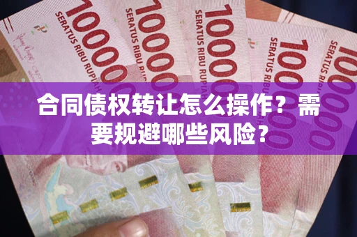 北京合同债权转让怎么操作？需要规避哪些风险？