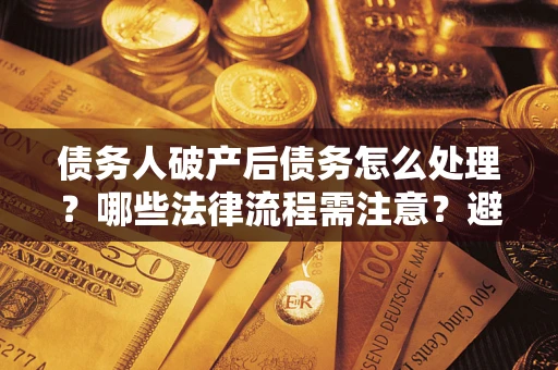 北京债务人破产后债务怎么处理？哪些法律流程需注意？避免踩坑指南