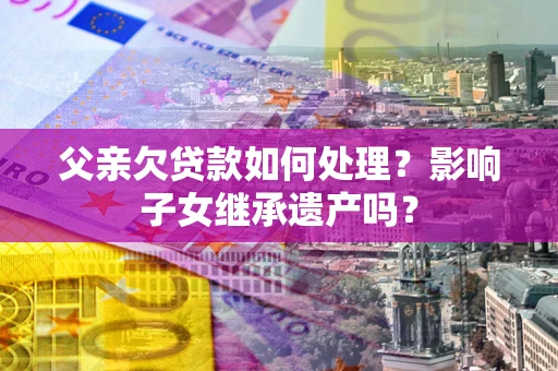 北京父亲欠贷款如何处理?影响子女继承遗产吗? 北京父亲欠贷款如何处理?影响子女继承遗产吗?