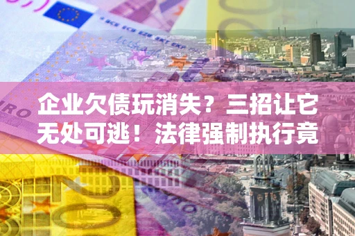 北京企业欠债玩消失？三招让它无处可逃！法律强制执行竟比讨债公司还狠？