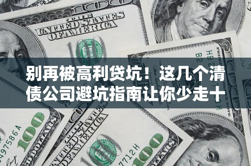 北京别再被高利贷坑！这几个清债公司避坑指南让你少走十年弯路