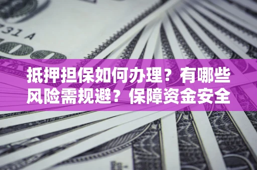 北京抵押担保如何办理？有哪些风险需规避？保障资金安全