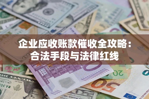 北京企业应收账款催收全攻略：合法手段与法律红线