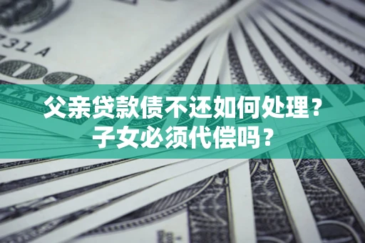 北京父亲贷款债不还如何处理？子女必须代偿吗？