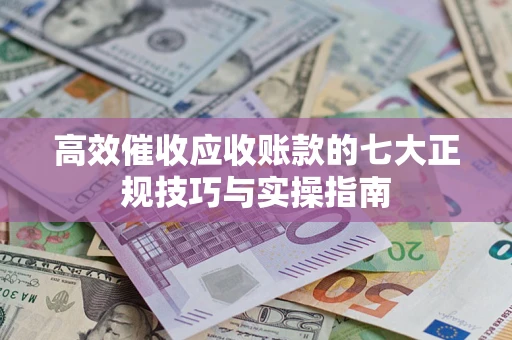 北京高效催收应收账款的七大正规技巧与实操指南
