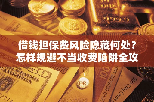 北京借钱担保费风险隐藏何处？怎样规避不当收费陷阱全攻略！