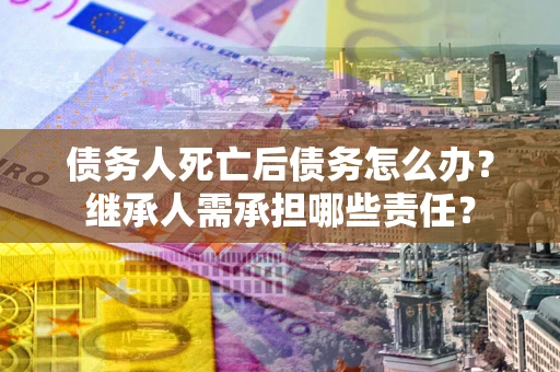 北京债务人死亡后债务怎么办？继承人需承担哪些责任？