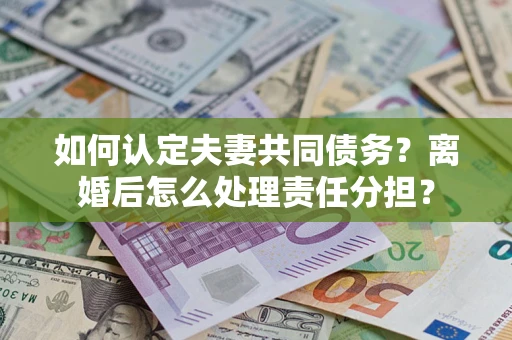 北京如何认定夫妻共同债务？离婚后怎么处理责任分担？