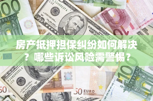 北京房产抵押担保纠纷如何解决？哪些诉讼风险需警惕？