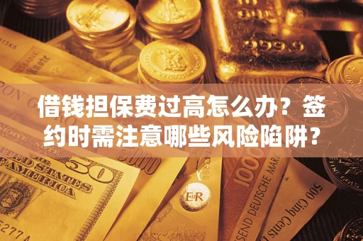 北京借钱担保费过高怎么办？签约时需注意哪些风险陷阱？