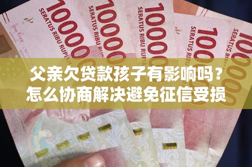 北京父亲欠贷款孩子有影响吗？怎么协商解决避免征信受损？