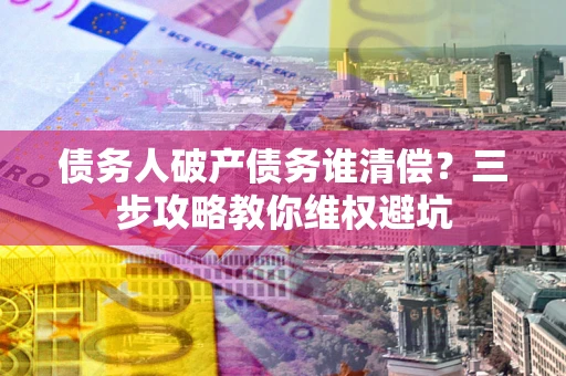 北京债务人破产债务谁清偿？三步攻略教你维权避坑