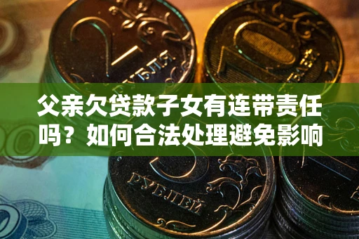 北京父亲欠贷款子女有连带责任吗？如何合法处理避免影响？