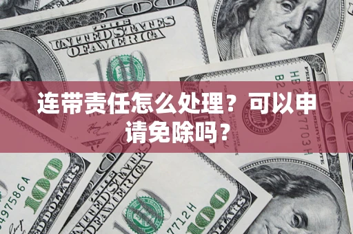 北京连带责任怎么处理？可以申请免除吗？
