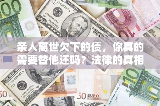 北京亲人离世欠下的债，你真的需要替他还吗？法律的真相或许与你想的不一样